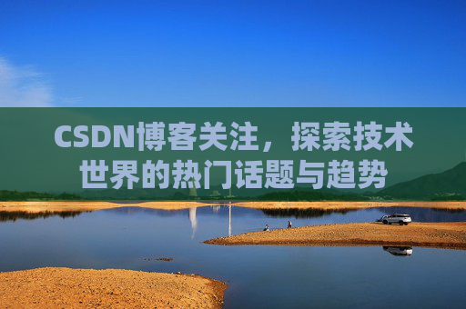 CSDN博客关注,探索技术世界的热门话题与趋势