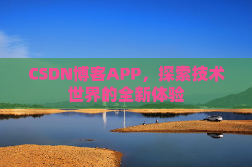 CSDN博客APP,探索技术世界的全新体验 CSDN博客APP,探索技术世界的全新体验